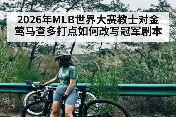 2026年MLB世界大赛教士对金莺马查多打点如何改写冠军剧本