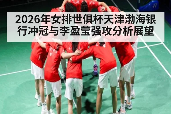 2026年女排世俱杯天津渤海银行冲冠与李盈莹强攻分析展望